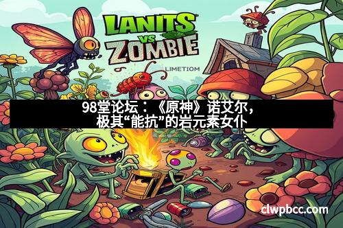 98堂论坛：《原神》诺艾尔，极其“能抗”的岩元素女仆