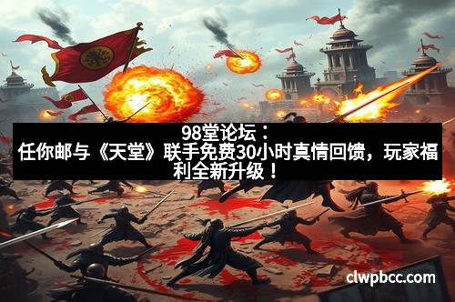 98堂论坛：任你邮与《天堂》联手免费30小时真情回馈，玩家福利全新升级！