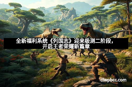 全新福利系统《列国志》迎来极测二阶段，开启王者荣耀新篇章